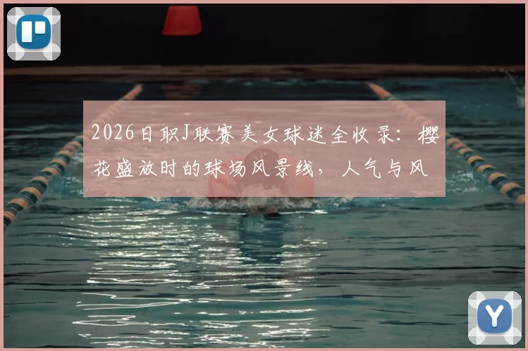 2026日职J联赛美女球迷全收录:樱花盛放时的球场风景线,人气与风采深度盘点