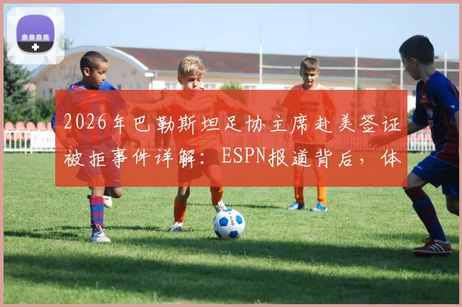 2026年巴勒斯坦足协主席赴美签证被拒事件详解：ESPN报道背后，体育与政治的激烈碰撞