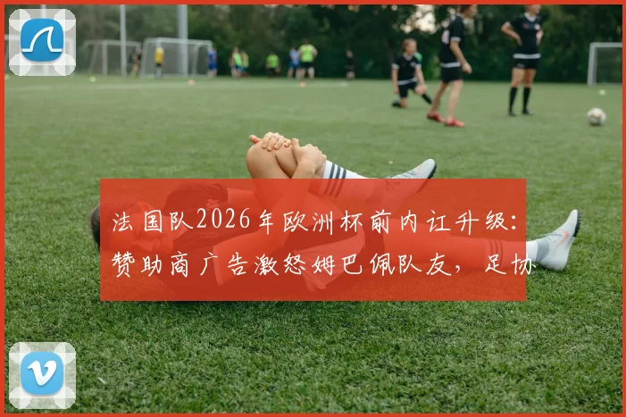 法国队2026年欧洲杯前内讧升级：赞助商广告激怒姆巴佩队友，足协陷入商业合同纠纷