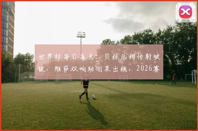 世界杯每日高光：贝林厄姆传射破敌，维萨双响助刚果出线，2026赛场上演新星崛起