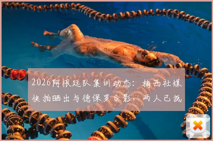 2026阿根廷队集训动态：梅西社媒快拍晒出与德保罗合影，两人已抵达国家队驻地备战