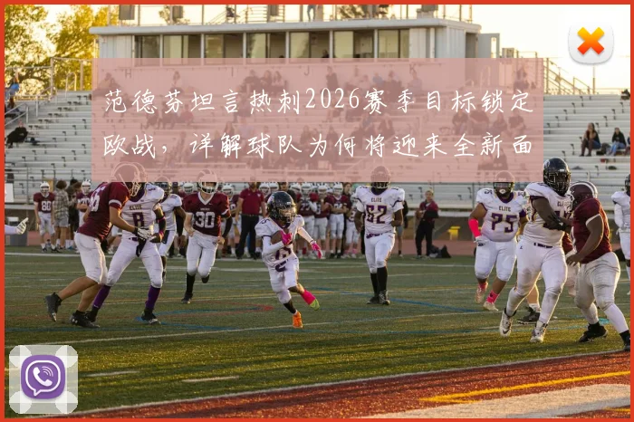 范德芬坦言热刺2026赛季目标锁定欧战，详解球队为何将迎来全新面貌与战术打法