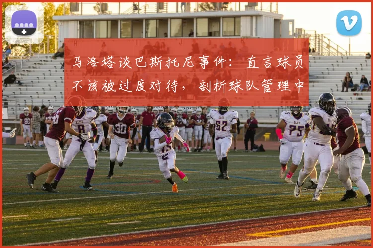 马洛塔谈巴斯托尼事件：直言球员不该被过度对待，剖析球队管理中的容错哲学