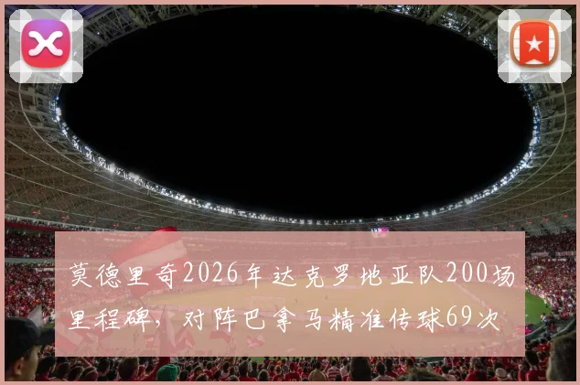 莫德里奇2026年达克罗地亚队200场里程碑，对阵巴拿马精准传球69次成功完成全场