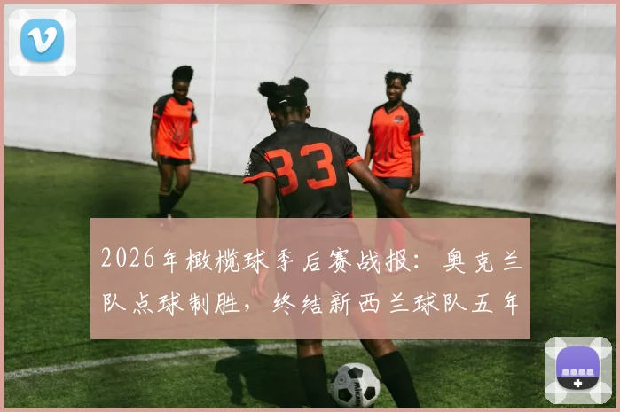 2026年橄榄球季后赛战报:奥克兰队点球制胜,终结新西兰球队五年“一轮游”魔咒,对手分析