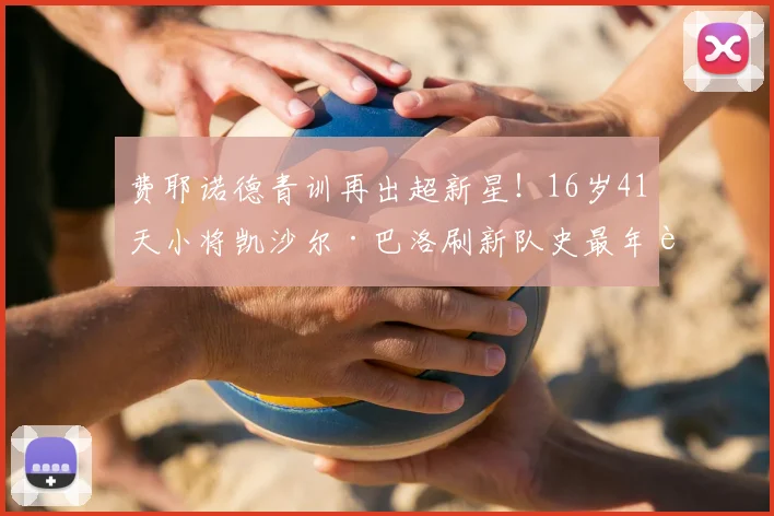 费耶诺德青训再出超新星!16岁41天小将凯沙尔·巴洛刷新队史最年轻荷甲出场纪录,盘点荷甲青年军崛起之路