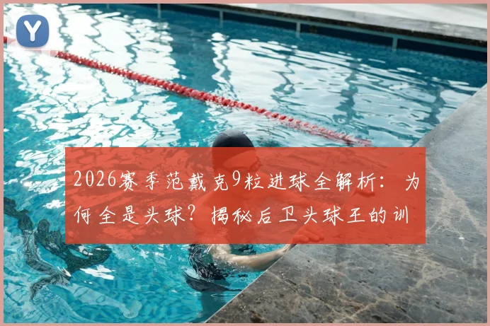 2026赛季范戴克9粒进球全解析:为何全是头球?揭秘后卫头球王的训练秘诀与实战价值