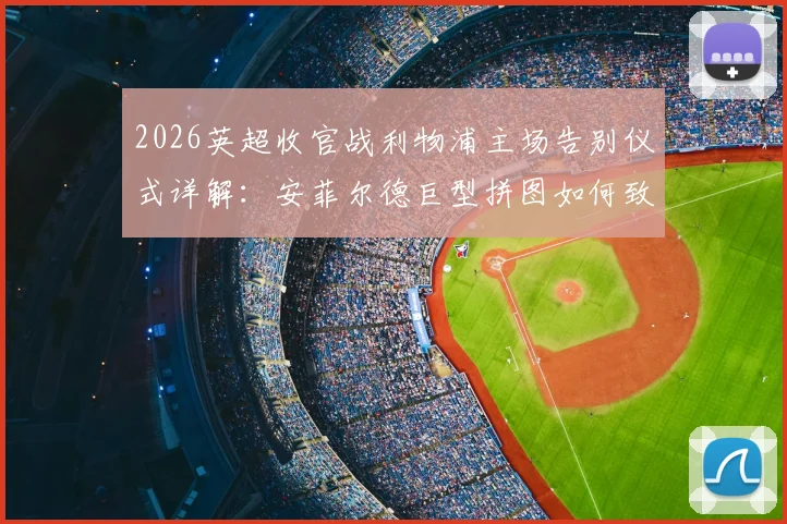 2026英超收官战利物浦主场告别仪式详解：安菲尔德巨型拼图如何致敬萨拉赫与罗伯逊