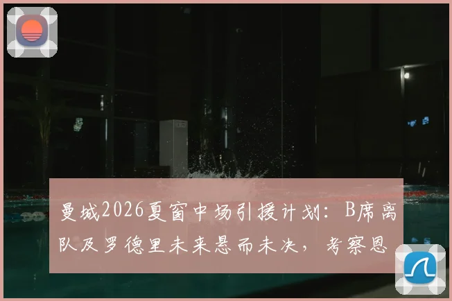 曼城2026夏窗中场引援计划:B席离队及罗德里未来悬而未决,考察恩佐成为潜在解决方案