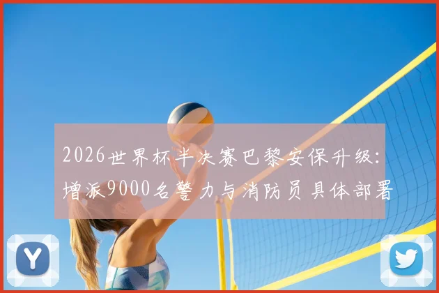2026世界杯半决赛巴黎安保升级：增派9000名警力与消防员具体部署方案