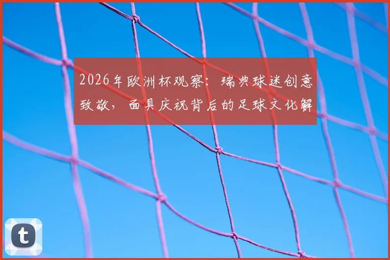 2026年欧洲杯观察:瑞典球迷创意致敬,面具庆祝背后的足球文化解读
