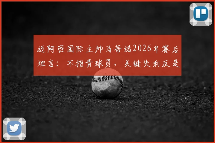 迈阿密国际主帅马蒂诺2026年赛后坦言:不指责球员,关键失利反是球队成熟的必修课