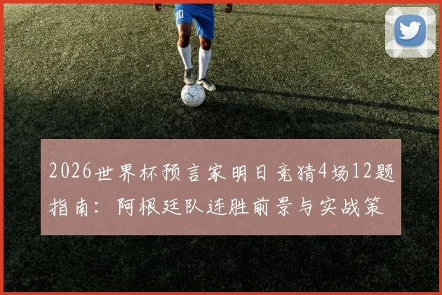2026世界杯预言家明日竞猜4场12题指南：阿根廷队连胜前景与实战策略分析