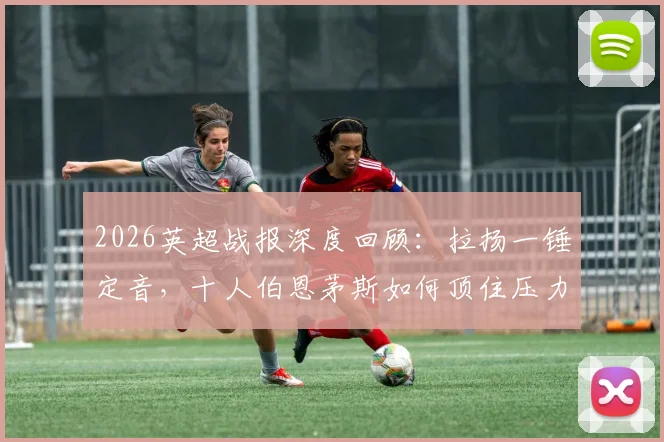 2026英超战报深度回顾：拉扬一锤定音，十人伯恩茅斯如何顶住压力1-0力克十人富勒姆？关键数据与红牌争议解析