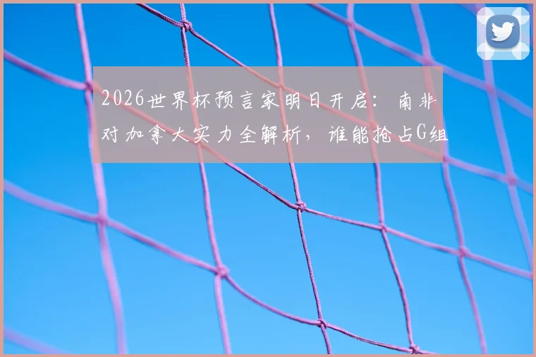 2026世界杯预言家明日开启：南非对加拿大实力全解析，谁能抢占G组晋级先机？