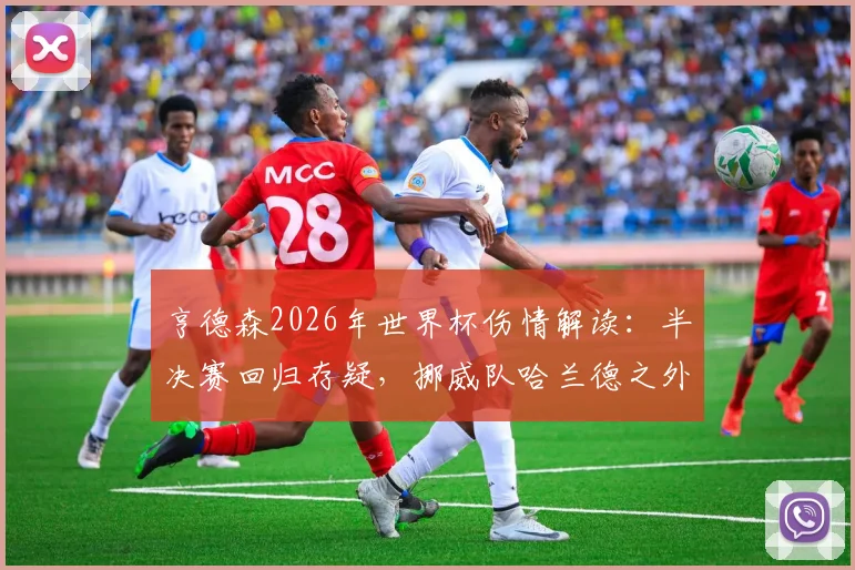 亨德森2026年世界杯伤情解读:半决赛回归存疑,挪威队哈兰德之外四大攻击手全解析