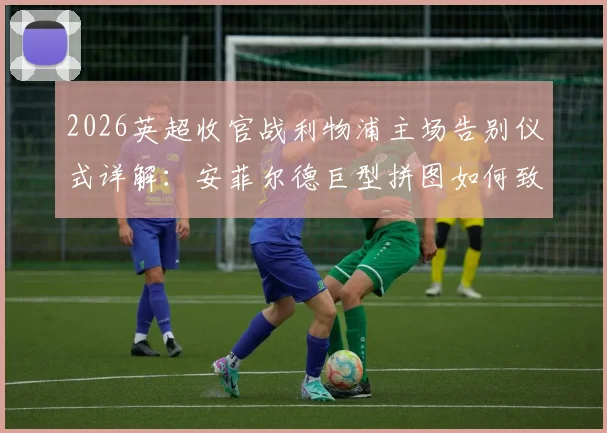 2026英超收官战利物浦主场告别仪式详解：安菲尔德巨型拼图如何致敬萨拉赫与罗伯逊