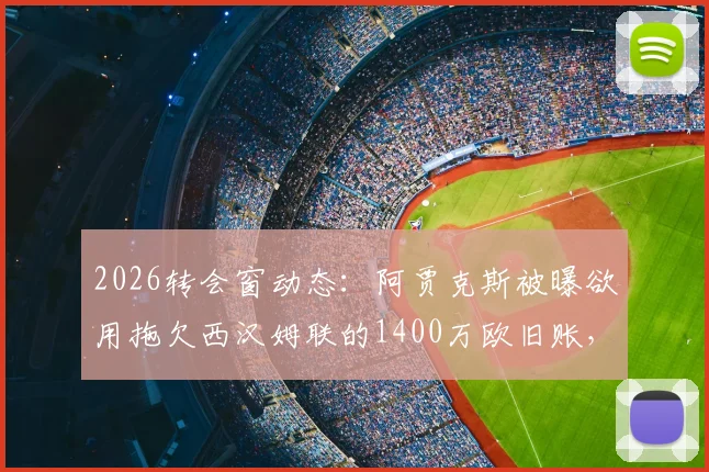 2026转会窗动态:阿贾克斯被曝欲用拖欠西汉姆联的1400万欧旧账,作为回购埃德松-阿尔瓦雷斯的关键筹码