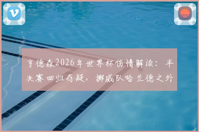 亨德森2026年世界杯伤情解读：半决赛回归存疑，挪威队哈兰德之外四大攻击手全解析