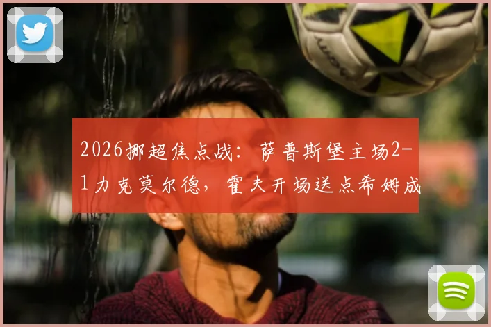 2026挪超焦点战:萨普斯堡主场2-1力克莫尔德,霍夫开场送点希姆成关键先生
