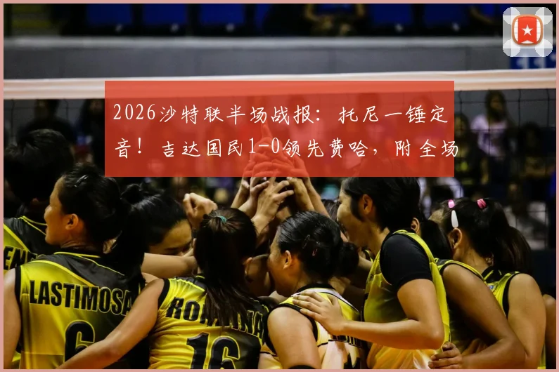 2026沙特联半场战报：托尼一锤定音！吉达国民1-0领先费哈，附全场录像回放与赛后积分榜分析