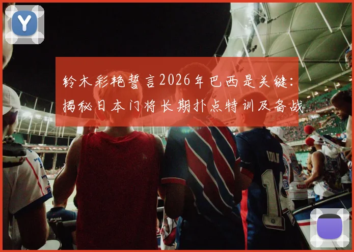 铃木彩艳誓言2026年巴西是关键:揭秘日本门将长期扑点特训及备战心路历程
