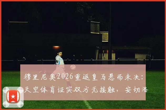 穆里尼奥2026重返皇马悬而未决:天空体育证实双方无接触,安切洛蒂帅位暂稳分析