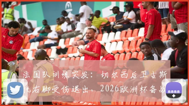 法国队训练突发:切尔西后卫古斯托右脚受伤退出,2026欧洲杯备战蒙阴影,伤势最新消息与影响分析
