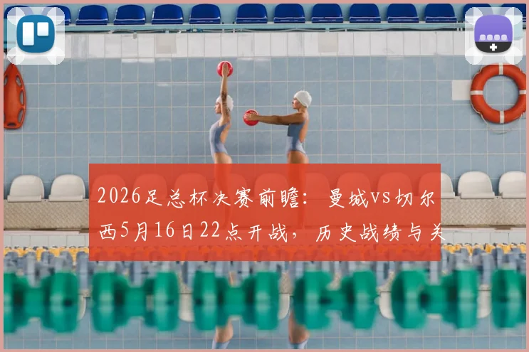 2026足总杯决赛前瞻：曼城vs切尔西5月16日22点开战，历史战绩与关键看点全解析