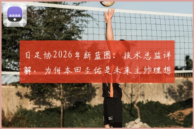 日足协2026年新蓝图:技术总监详解,为何本田圭佑是未来主帅理想人选,规划路径全解析